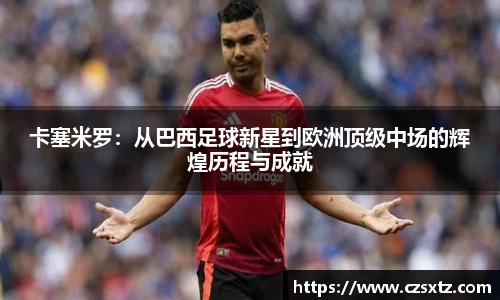 卡塞米罗：从巴西足球新星到欧洲顶级中场的辉煌历程与成就