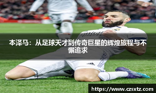 本泽马：从足球天才到传奇巨星的辉煌旅程与不懈追求