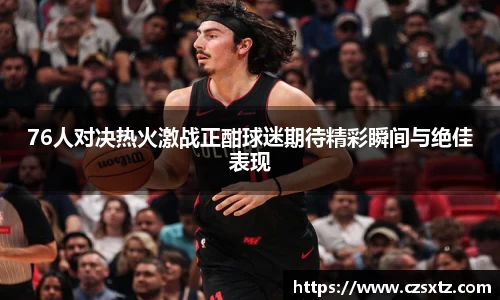 76人对决热火激战正酣球迷期待精彩瞬间与绝佳表现