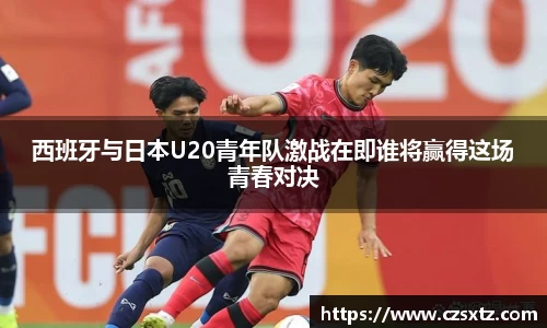西班牙与日本U20青年队激战在即谁将赢得这场青春对决